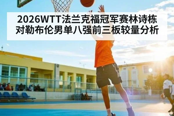 2026WTT法兰克福冠军赛林诗栋对勒布伦男单八强前三板较量分析